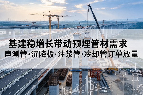 达坂城基建稳增长带动预埋监测管材需求,声测管、沉降板、注浆管订单持续放量